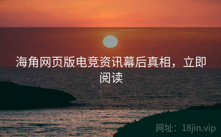 海角网页版电竞资讯幕后真相，立即阅读