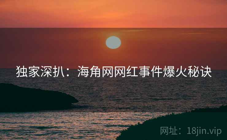 独家深扒：海角网网红事件爆火秘诀