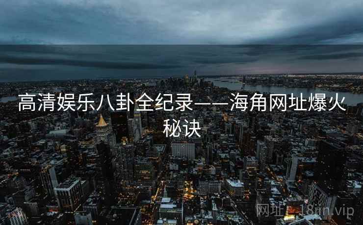 高清娱乐八卦全纪录——海角网址爆火秘诀