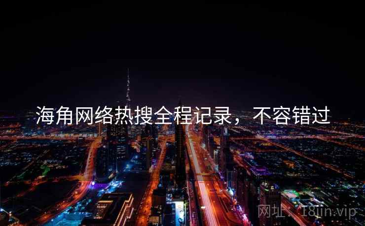 海角网络热搜全程记录，不容错过