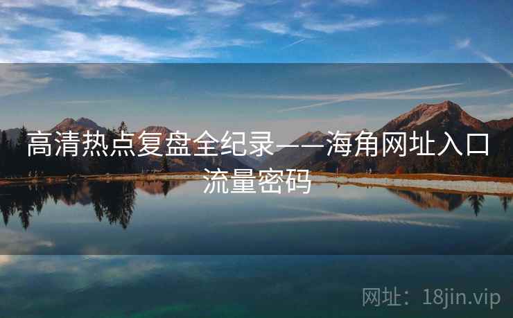 高清热点复盘全纪录——海角网址入口流量密码