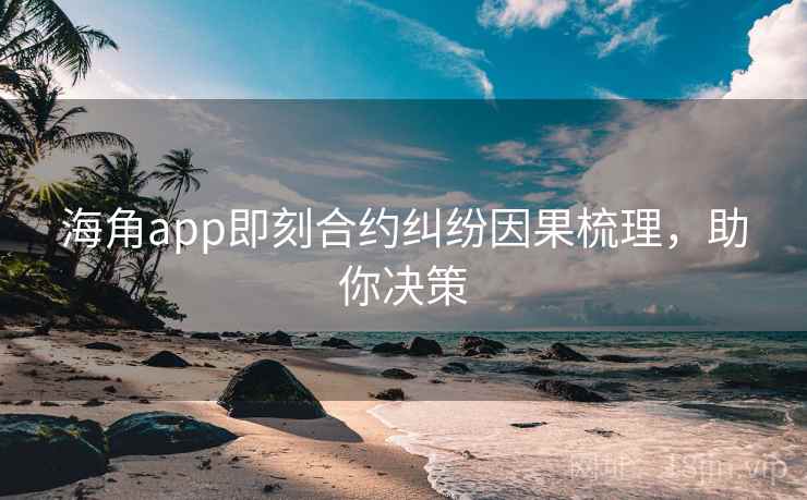 海角app即刻合约纠纷因果梳理，助你决策