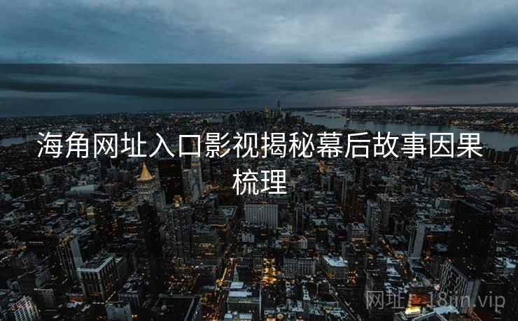海角网址入口影视揭秘幕后故事因果梳理