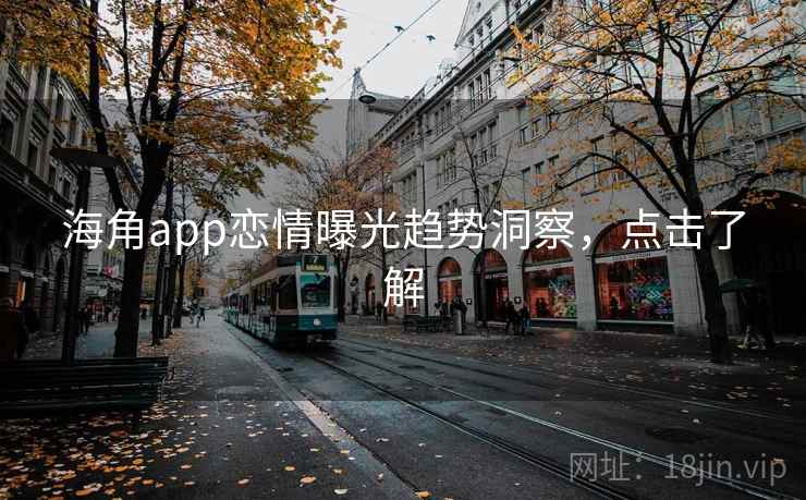 海角app恋情曝光趋势洞察，点击了解
