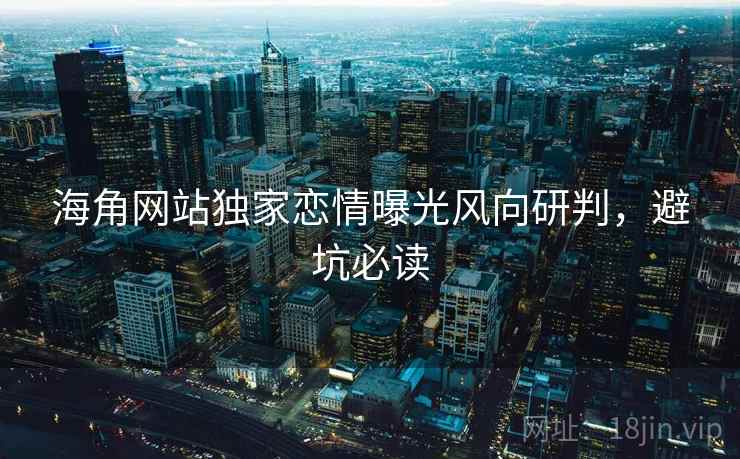 海角网站独家恋情曝光风向研判，避坑必读
