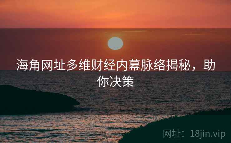 海角网址多维财经内幕脉络揭秘，助你决策