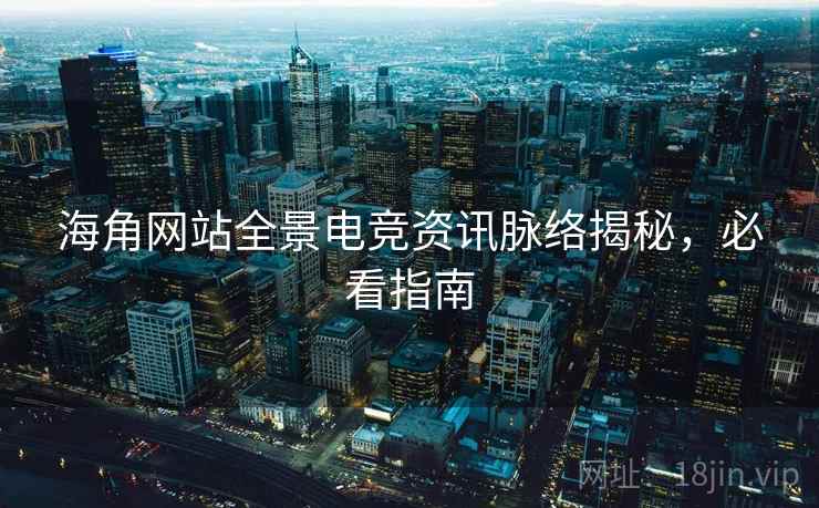 海角网站全景电竞资讯脉络揭秘，必看指南