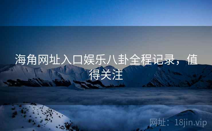 海角网址入口娱乐八卦全程记录，值得关注