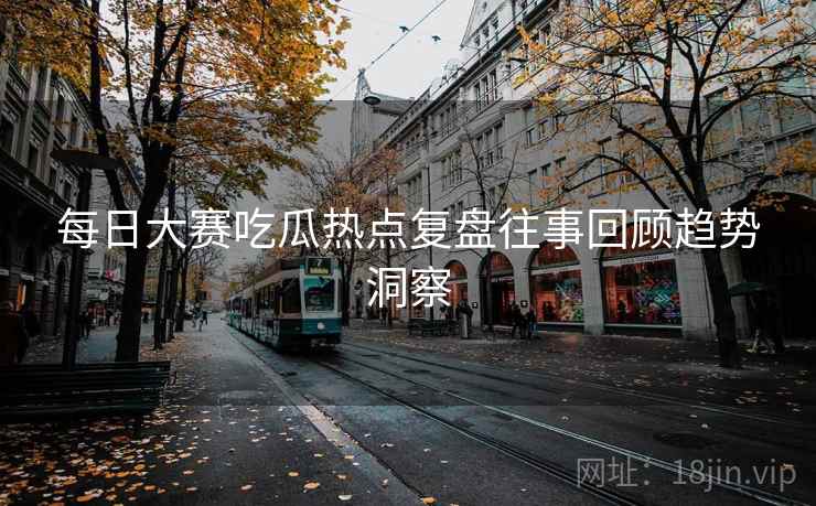 每日大赛吃瓜热点复盘往事回顾趋势洞察