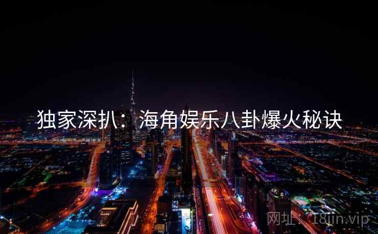 独家深扒：海角娱乐八卦爆火秘诀