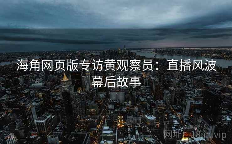 海角网页版专访黄观察员：直播风波幕后故事