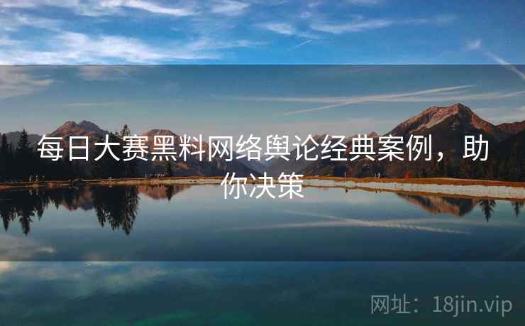 每日大赛黑料网络舆论经典案例，助你决策