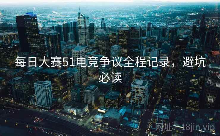 每日大赛51电竞争议全程记录，避坑必读