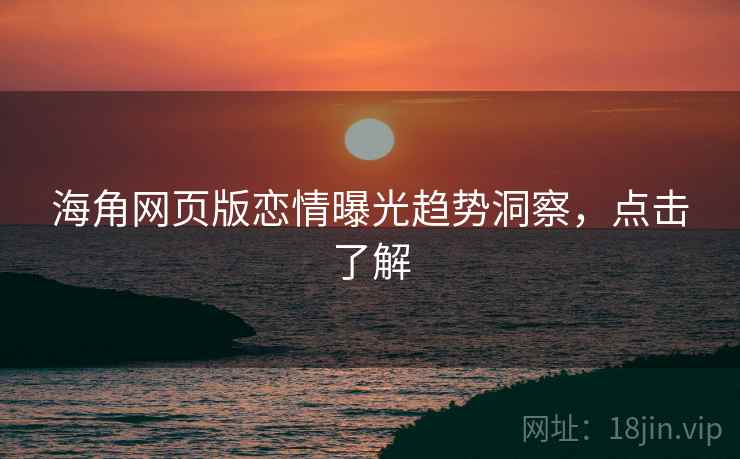 海角网页版恋情曝光趋势洞察，点击了解