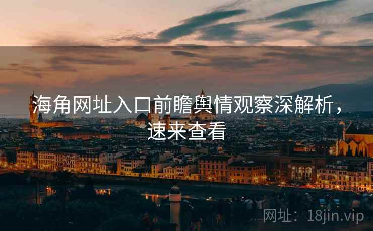 海角网址入口前瞻舆情观察深解析，速来查看