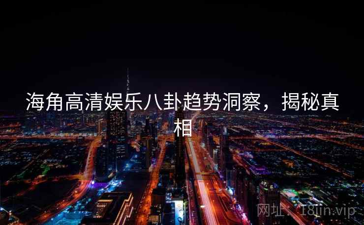 海角高清娱乐八卦趋势洞察，揭秘真相