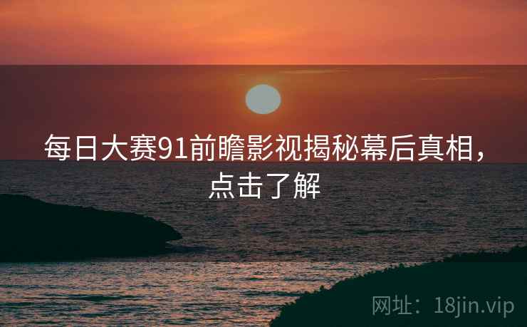 每日大赛91前瞻影视揭秘幕后真相，点击了解