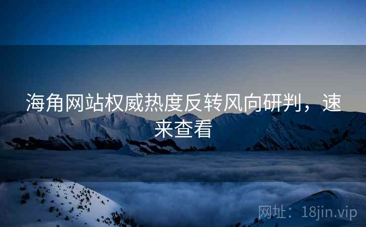 海角网站权威热度反转风向研判，速来查看