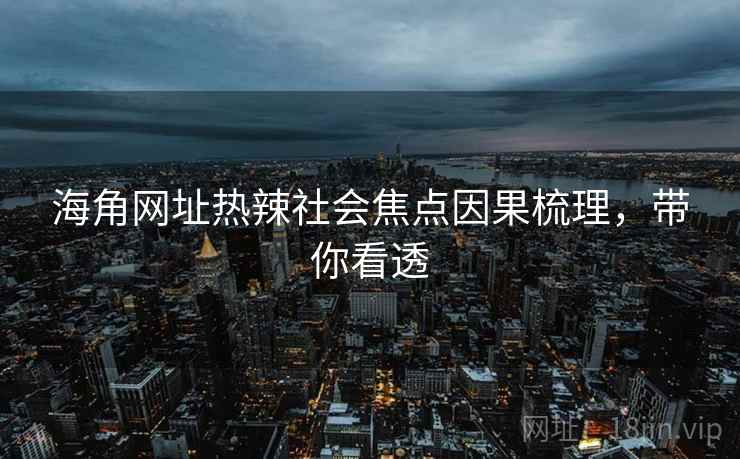 海角网址热辣社会焦点因果梳理，带你看透