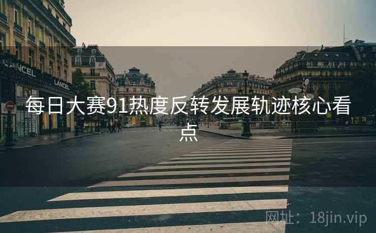 每日大赛91热度反转发展轨迹核心看点