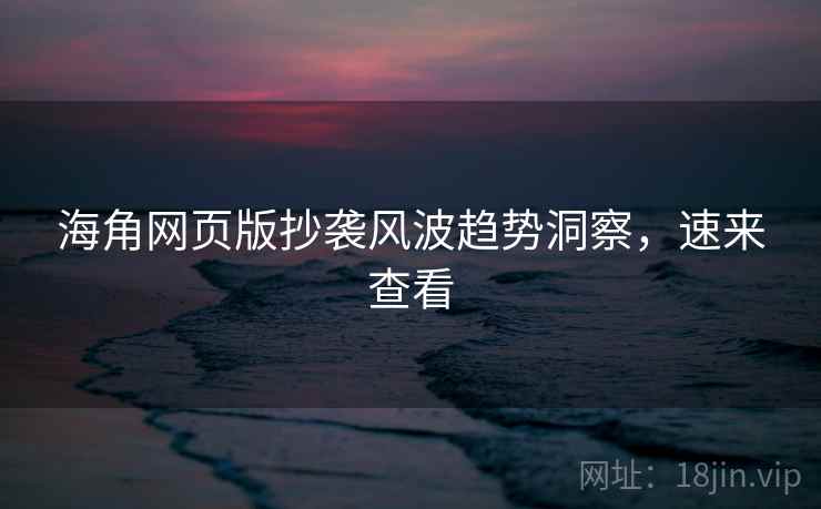 海角网页版抄袭风波趋势洞察，速来查看