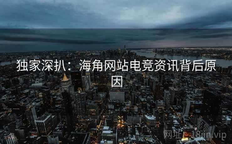 独家深扒：海角网站电竞资讯背后原因