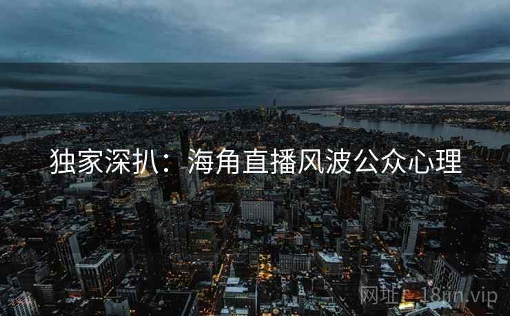 独家深扒：海角直播风波公众心理