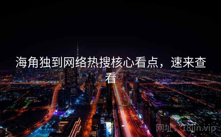 海角独到网络热搜核心看点，速来查看