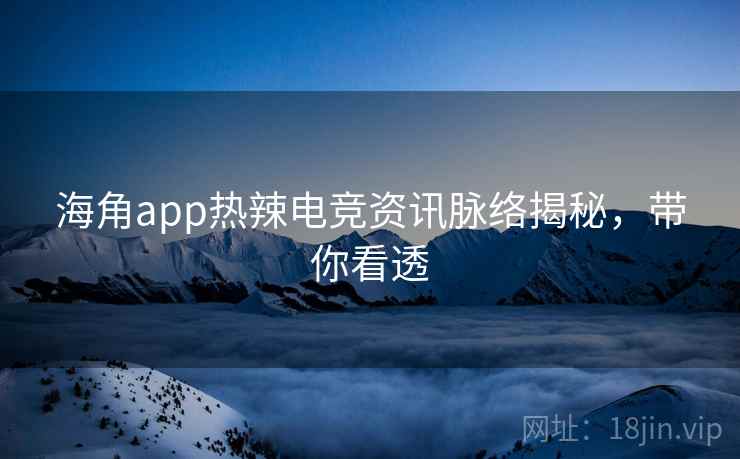 海角app热辣电竞资讯脉络揭秘，带你看透
