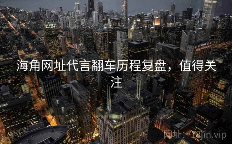 海角网址代言翻车历程复盘，值得关注