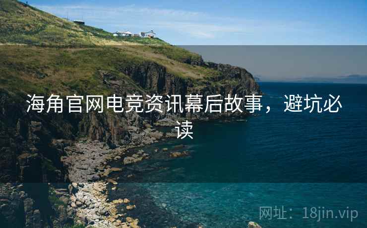 海角官网电竞资讯幕后故事，避坑必读