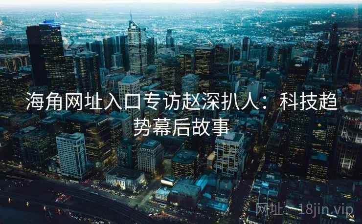 海角网址入口专访赵深扒人：科技趋势幕后故事