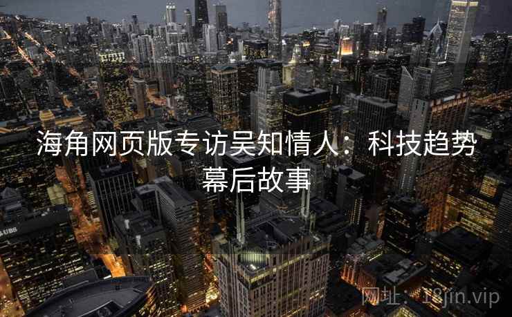 海角网页版专访吴知情人：科技趋势幕后故事