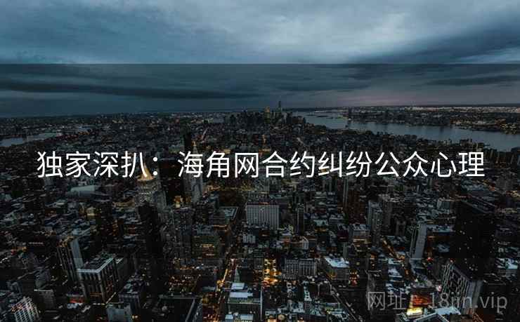 独家深扒：海角网合约纠纷公众心理