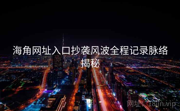 海角网址入口抄袭风波全程记录脉络揭秘
