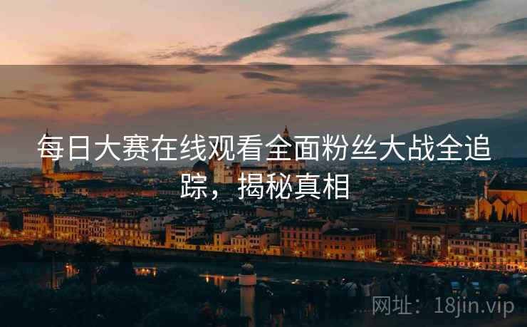 每日大赛在线观看全面粉丝大战全追踪，揭秘真相