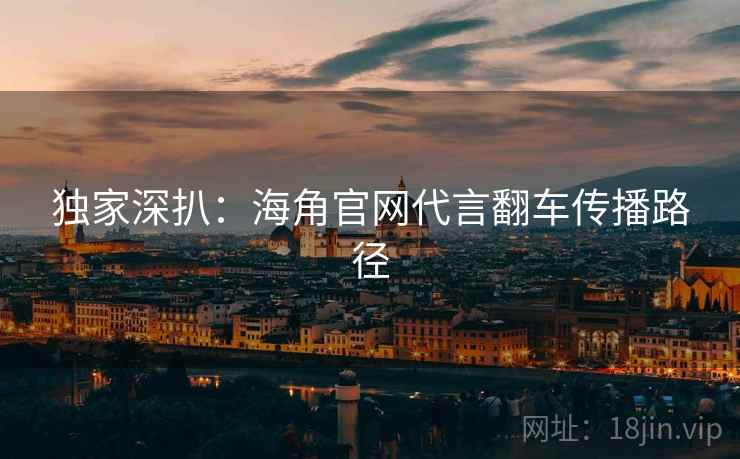 独家深扒：海角官网代言翻车传播路径