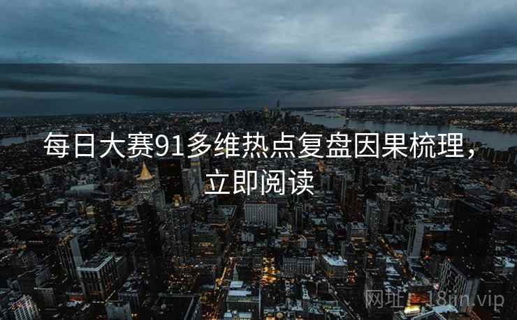 每日大赛91多维热点复盘因果梳理，立即阅读