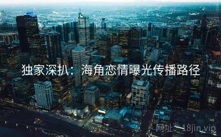 独家深扒：海角恋情曝光传播路径