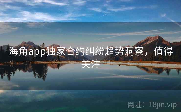 海角app独家合约纠纷趋势洞察，值得关注