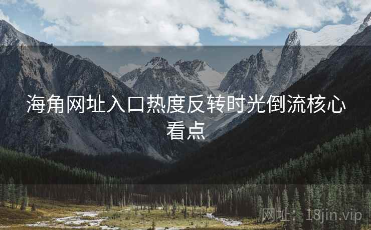 海角网址入口热度反转时光倒流核心看点