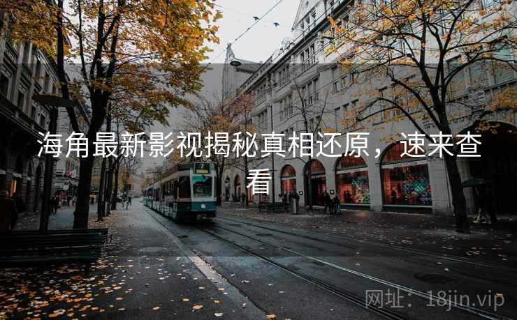 海角最新影视揭秘真相还原，速来查看