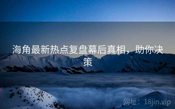 海角最新热点复盘幕后真相，助你决策