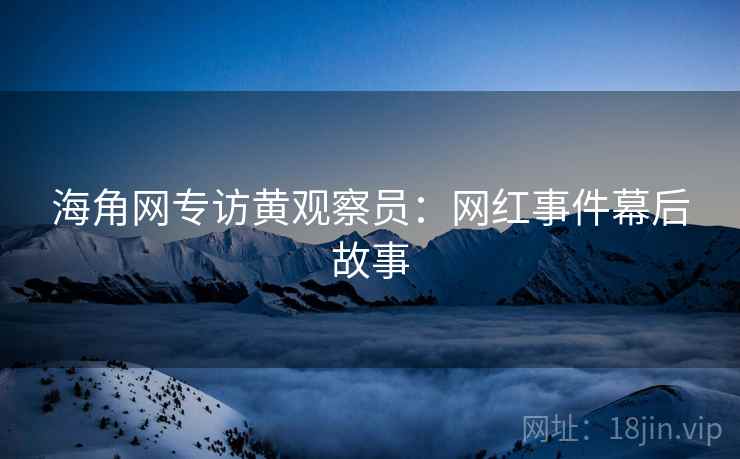 海角网专访黄观察员：网红事件幕后故事