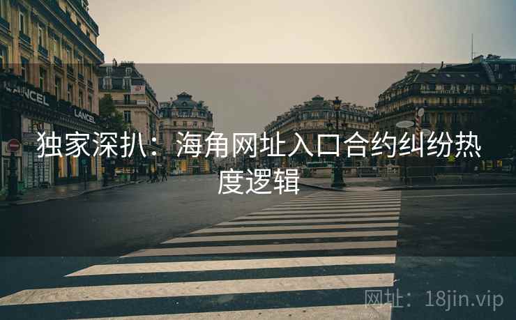独家深扒：海角网址入口合约纠纷热度逻辑