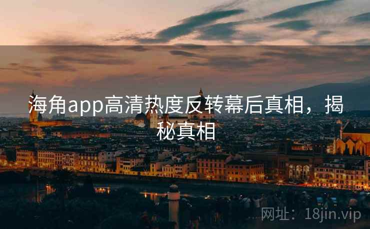 海角app高清热度反转幕后真相，揭秘真相