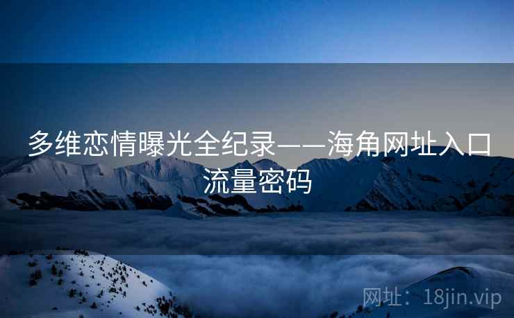 多维恋情曝光全纪录——海角网址入口流量密码