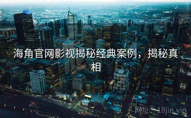 海角官网影视揭秘经典案例，揭秘真相