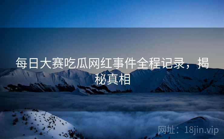 每日大赛吃瓜网红事件全程记录，揭秘真相