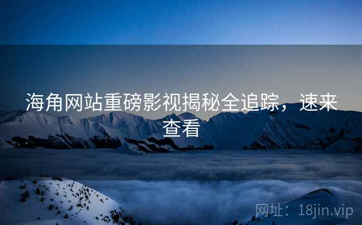 海角网站重磅影视揭秘全追踪，速来查看
